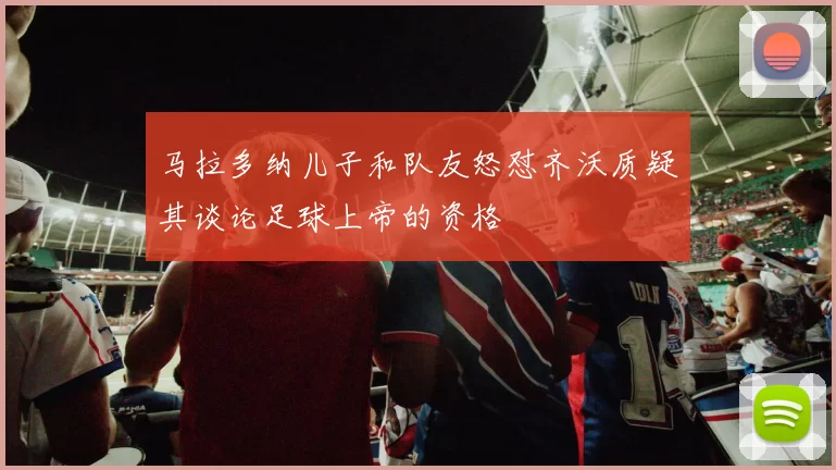 马拉多纳儿子和队友怒怼齐沃质疑其谈论足球上帝的资格