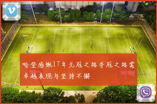 哈登感慨17年无冠之路夺冠之路需卓越表现与坚持不懈