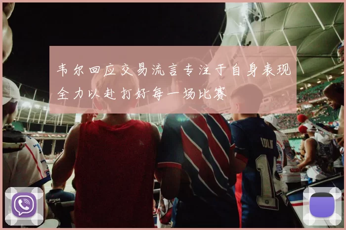 韦尔回应交易流言专注于自身表现全力以赴打好每一场比赛