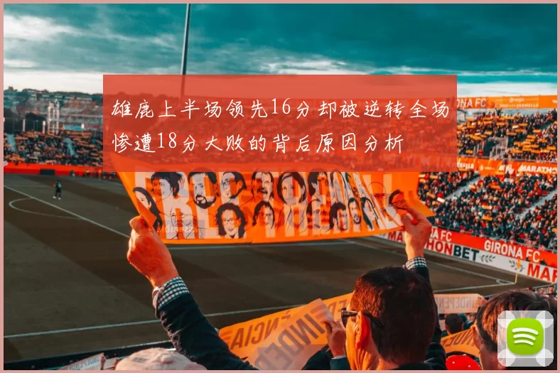 雄鹿上半场领先16分却被逆转全场惨遭18分大败的背后原因分析