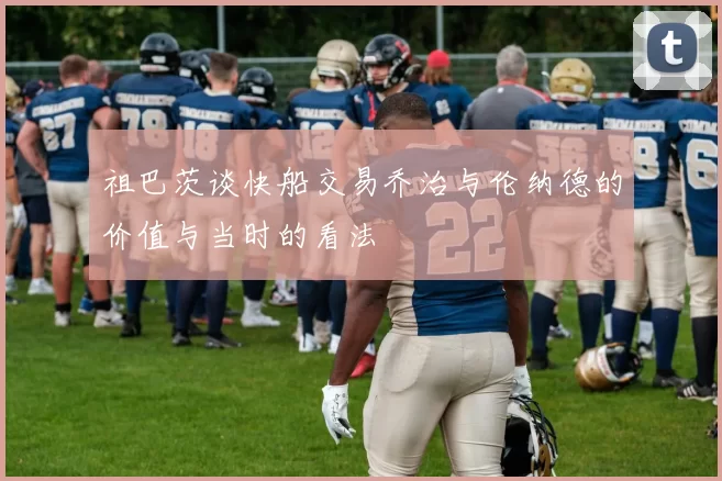 祖巴茨谈快船交易乔治与伦纳德的价值与当时的看法