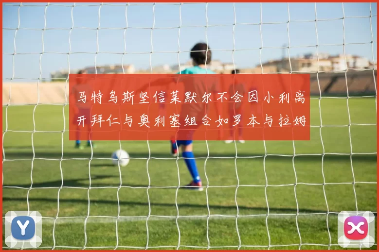 马特乌斯坚信莱默尔不会因小利离开拜仁与奥利塞组合如罗本与拉姆