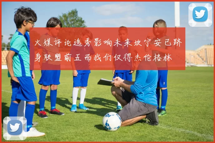 火媒评论选秀影响未来坎宁安已跻身联盟前五而我们仅得杰伦格林