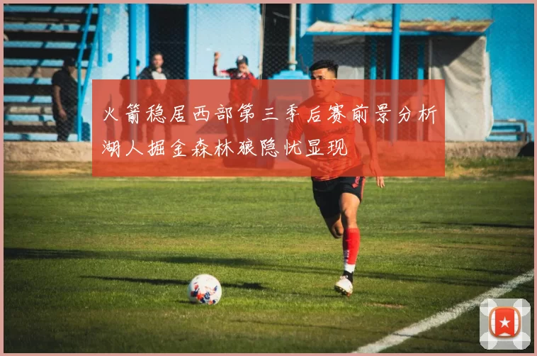 火箭稳居西部第三季后赛前景分析湖人掘金森林狼隐忧显现