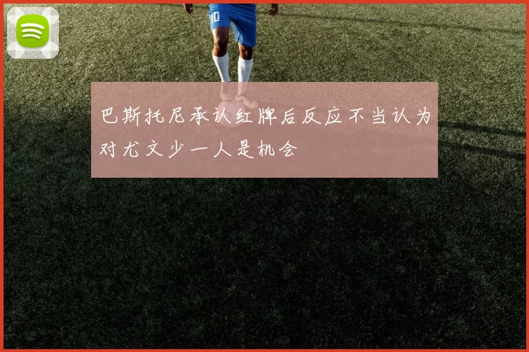 巴斯托尼承认红牌后反应不当认为对尤文少一人是机会