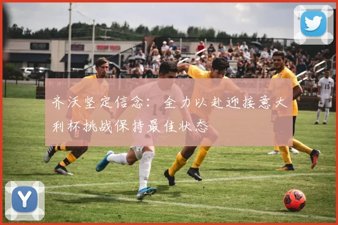 齐沃坚定信念：全力以赴迎接意大利杯挑战保持最佳状态