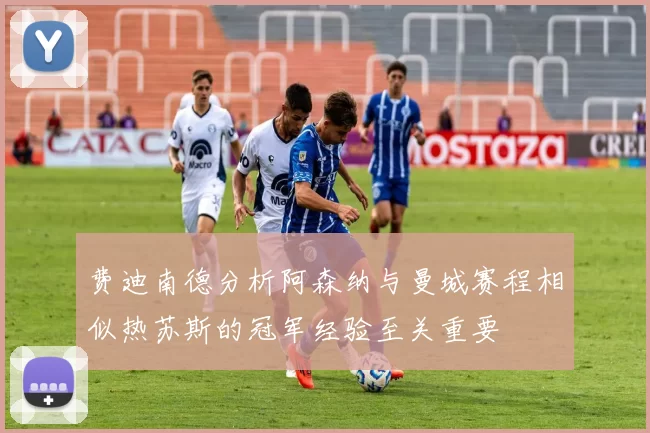 费迪南德分析阿森纳与曼城赛程相似热苏斯的冠军经验至关重要