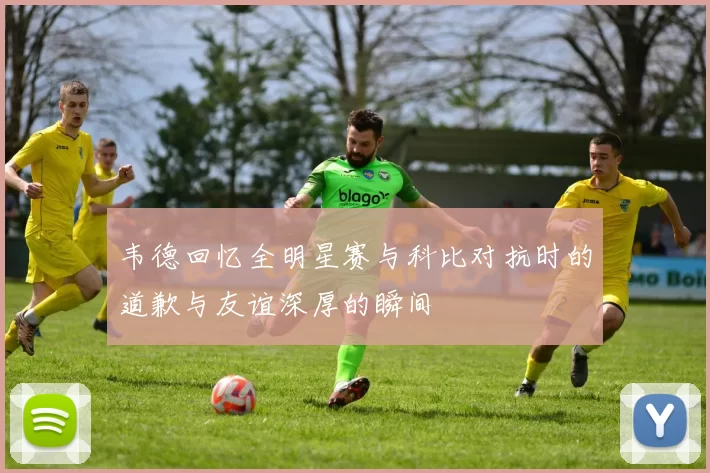 韦德回忆全明星赛与科比对抗时的道歉与友谊深厚的瞬间