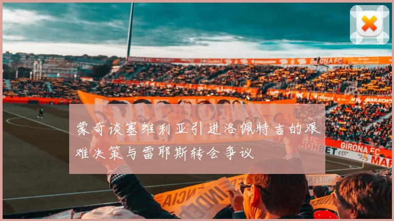 蒙奇谈塞维利亚引进洛佩特吉的艰难决策与雷耶斯转会争议