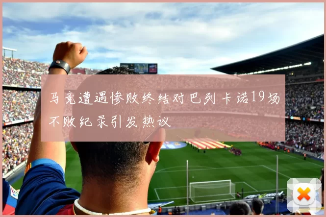 马竞遭遇惨败终结对巴列卡诺19场不败纪录引发热议