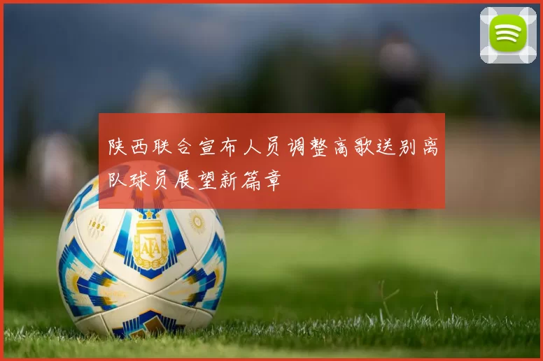 陕西联合宣布人员调整高歌送别离队球员展望新篇章