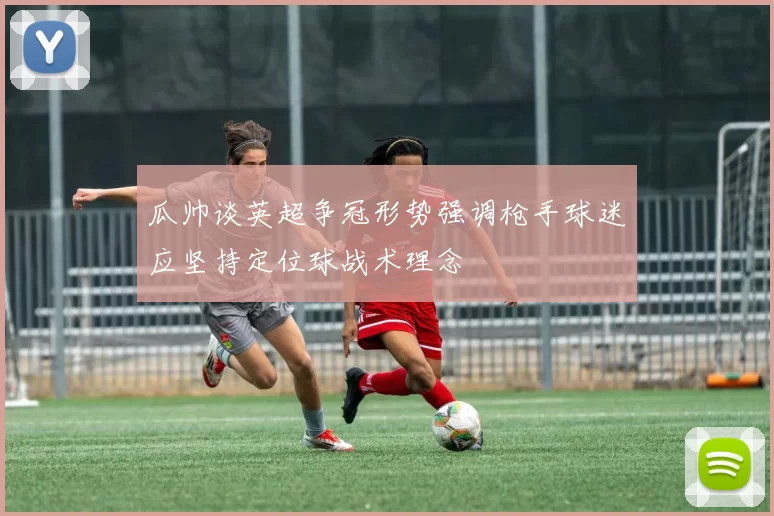 瓜帅谈英超争冠形势强调枪手球迷应坚持定位球战术理念