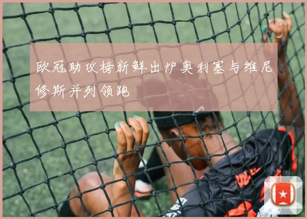 欧冠助攻榜新鲜出炉奥利塞与维尼修斯并列领跑