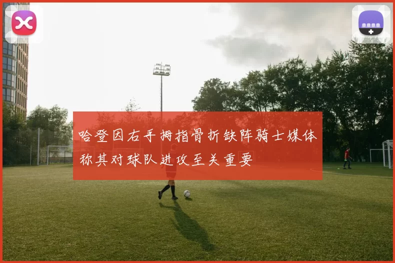 哈登因右手拇指骨折缺阵骑士媒体称其对球队进攻至关重要