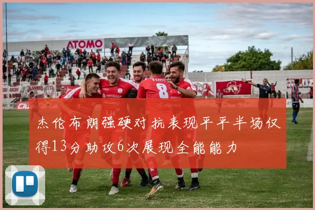 杰伦布朗强硬对抗表现平平半场仅得13分助攻6次展现全能能力