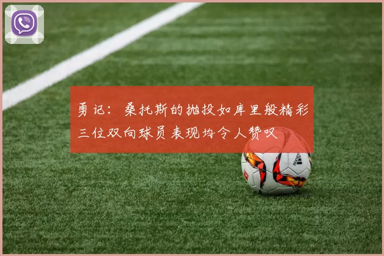 勇记：桑托斯的抛投如库里般精彩三位双向球员表现均令人赞叹