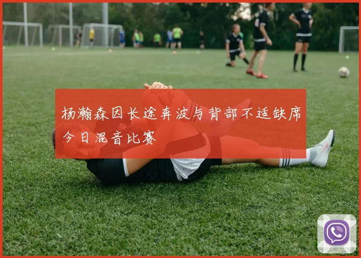 杨瀚森因长途奔波与背部不适缺席今日混音比赛