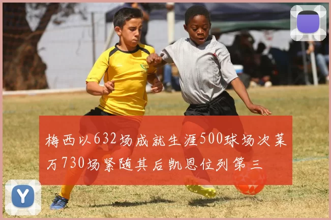 梅西以632场成就生涯500球场次莱万730场紧随其后凯恩位列第三