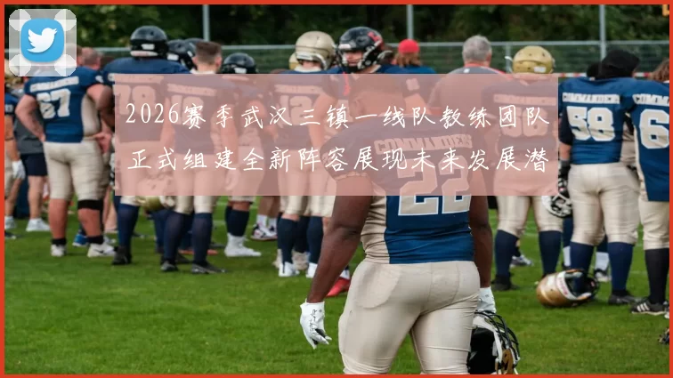 2026赛季武汉三镇一线队教练团队正式组建全新阵容展现未来发展潜力