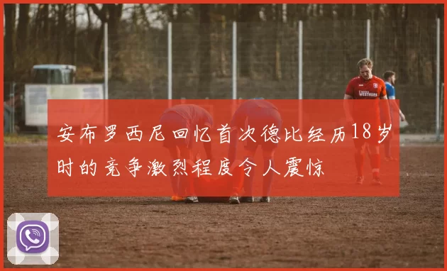 安布罗西尼回忆首次德比经历18岁时的竞争激烈程度令人震惊
