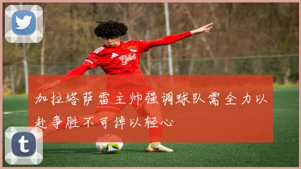 加拉塔萨雷主帅强调球队需全力以赴争胜不可掉以轻心