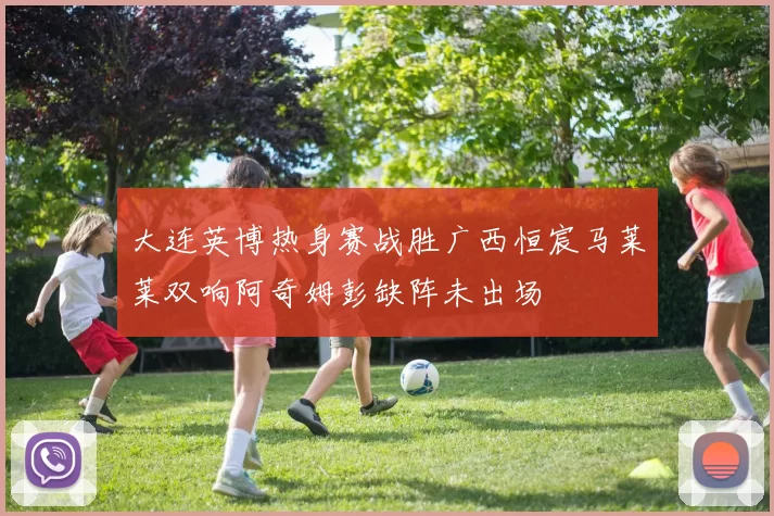 大连英博热身赛战胜广西恒宸马莱莱双响阿奇姆彭缺阵未出场