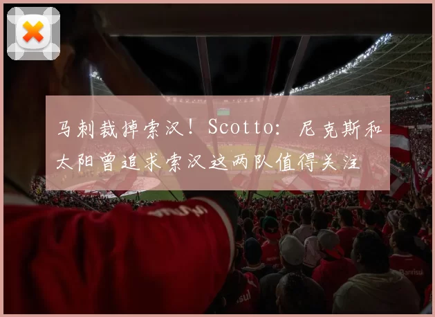 马刺裁掉索汉！Scotto：尼克斯和太阳曾追求索汉这两队值得关注