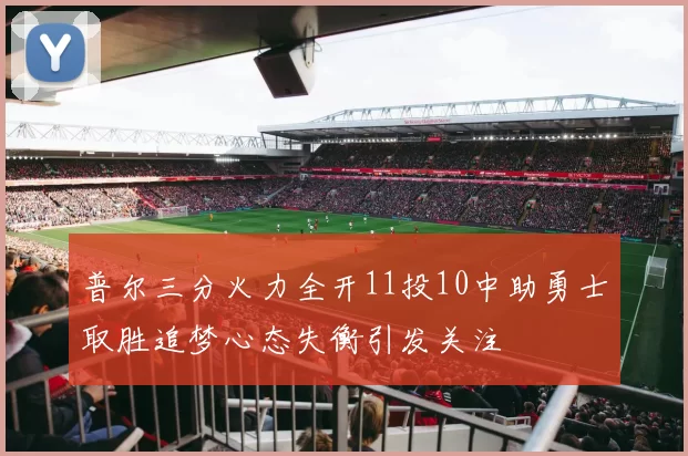 普尔三分火力全开11投10中助勇士取胜追梦心态失衡引发关注