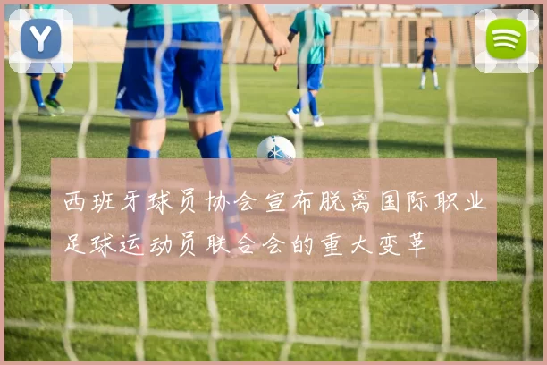 西班牙球员协会宣布脱离国际职业足球运动员联合会的重大变革