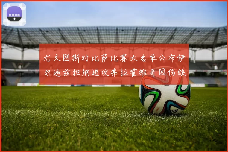 尤文图斯对比萨比赛大名单公布伊尔迪兹担纲进攻弗拉霍维奇因伤缺席
