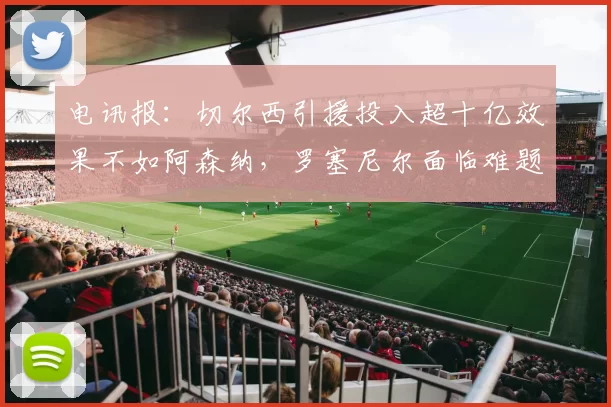 电讯报：切尔西引援投入超十亿效果不如阿森纳，罗塞尼尔面临难题