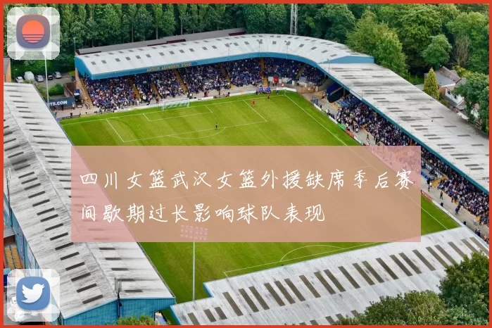 四川女篮武汉女篮外援缺席季后赛间歇期过长影响球队表现