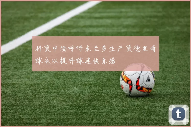 科莫中场呼吁米兰多生产莫德里奇球衣以提升球迷快乐感