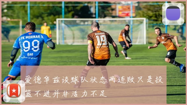 爱德华兹谈球队状态两连败只是投篮不进并非活力不足