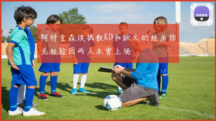 阿特金森谈执教KD和欧文的经历称无经验因两人未曾上场