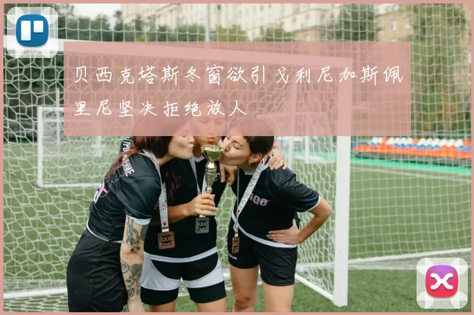 贝西克塔斯冬窗欲引戈利尼加斯佩里尼坚决拒绝放人