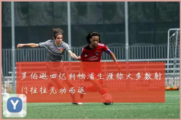 罗伯逊回忆利物浦生涯称大多数射门往往无功而返
